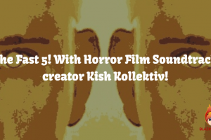 The Fast 5! With Horror Film Soundtrack creator Kish Kollektiv!